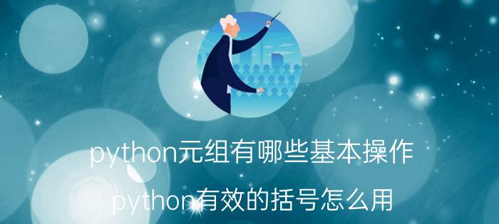 python元组有哪些基本操作 python有效的括号怎么用？